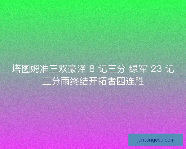 塔图姆准三双豪泽 8 记三分 绿军 23 记三分雨终结开拓者四连胜