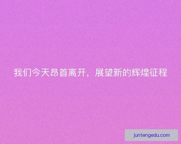 我们今天昂首离开，展望新的辉煌征程