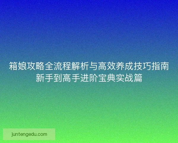 箱娘攻略全流程解析与高效养成技巧指南新手到高手进阶宝典实战篇