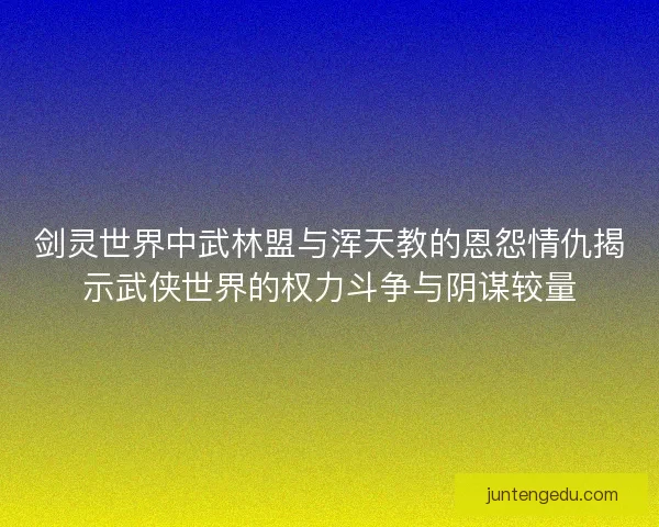 剑灵世界中武林盟与浑天教的恩怨情仇揭示武侠世界的权力斗争与阴谋较量