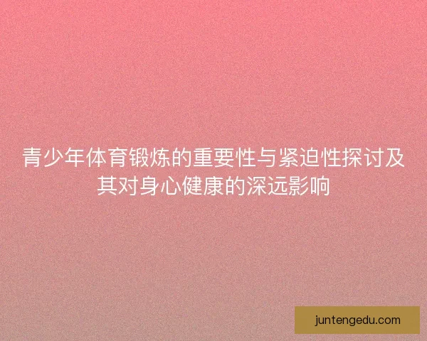 青少年体育锻炼的重要性与紧迫性探讨及其对身心健康的深远影响