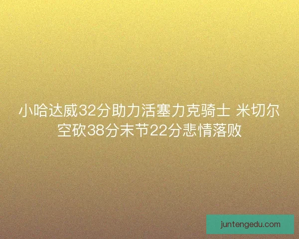 小哈达威32分助力活塞力克骑士 米切尔空砍38分末节22分悲情落败