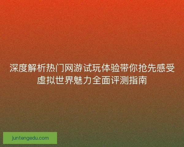 深度解析热门网游试玩体验带你抢先感受虚拟世界魅力全面评测指南