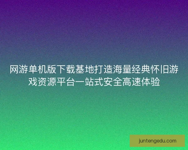 网游单机版下载基地打造海量经典怀旧游戏资源平台一站式安全高速体验