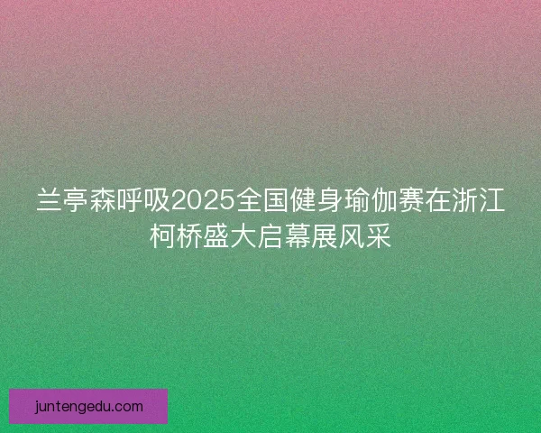 兰亭森呼吸2025全国健身瑜伽赛在浙江柯桥盛大启幕展风采