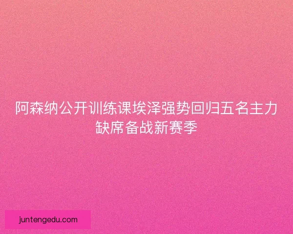 阿森纳公开训练课埃泽强势回归五名主力缺席备战新赛季